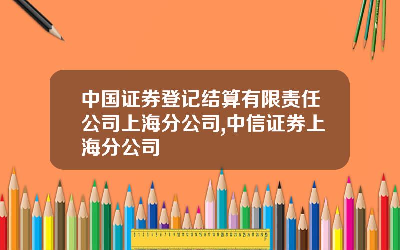 中国证券登记结算有限责任公司上海分公司,中信证券上海分公司