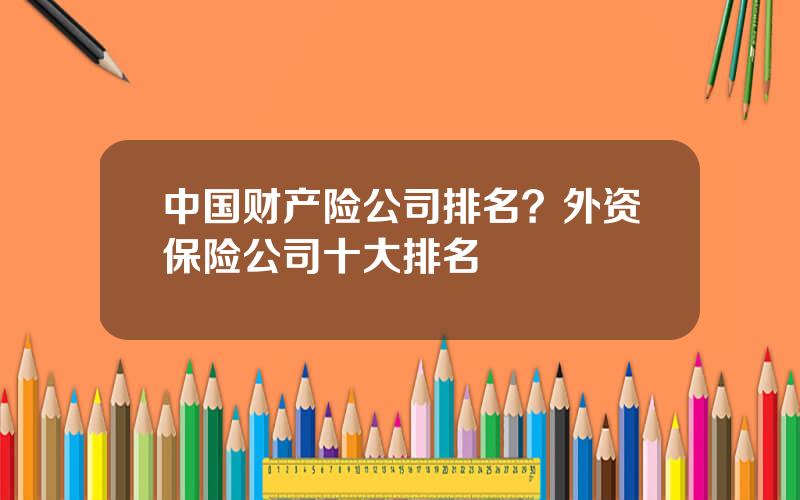 中国财产险公司排名？外资保险公司十大排名