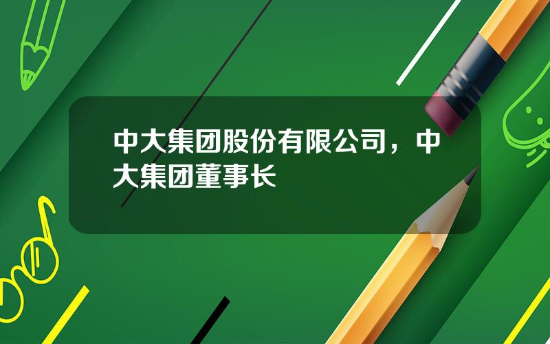 中大集团股份有限公司，中大集团董事长