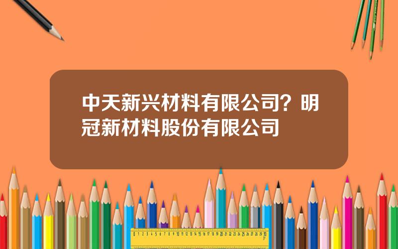 中天新兴材料有限公司？明冠新材料股份有限公司
