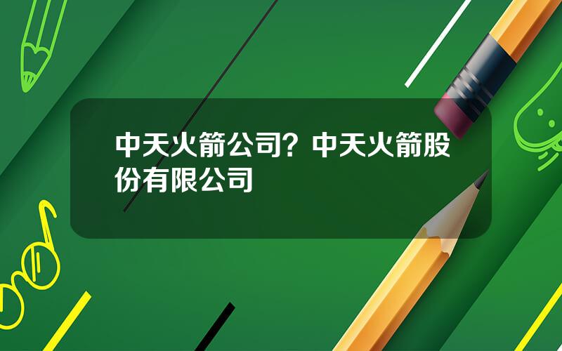 中天火箭公司？中天火箭股份有限公司