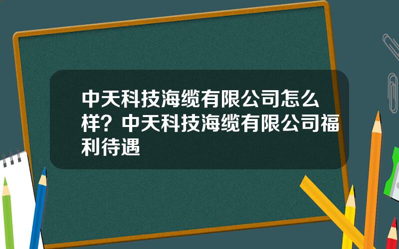 中天科技海缆有限公司怎么样？中天科技海缆有限公司福利待遇