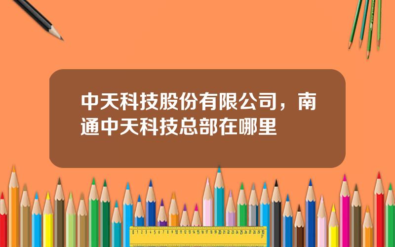 中天科技股份有限公司，南通中天科技总部在哪里