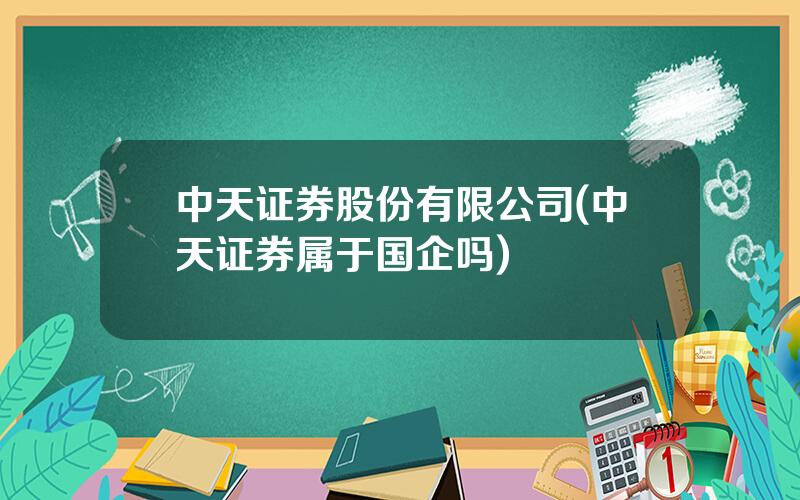 中天证券股份有限公司(中天证券属于国企吗)