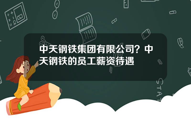 中天钢铁集团有限公司？中天钢铁的员工薪资待遇