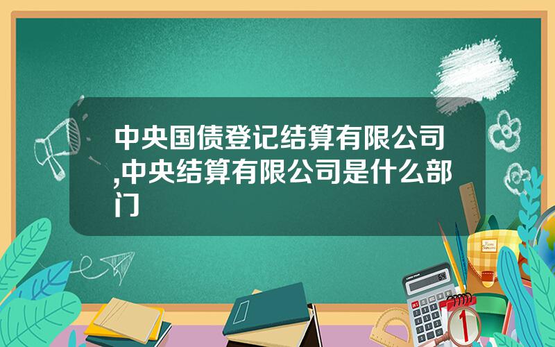 中央国债登记结算有限公司,中央结算有限公司是什么部门