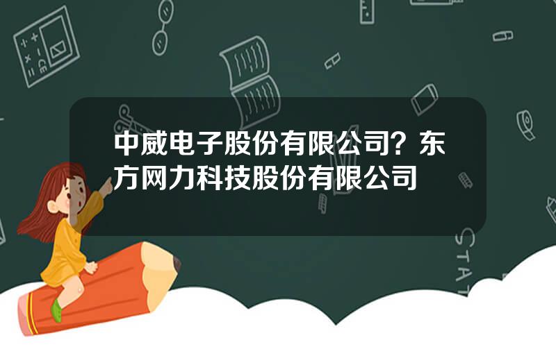 中威电子股份有限公司？东方网力科技股份有限公司