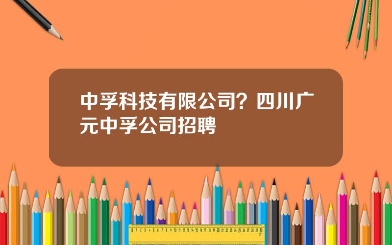 中孚科技有限公司？四川广元中孚公司招聘