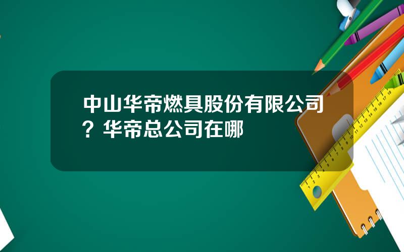 中山华帝燃具股份有限公司？华帝总公司在哪