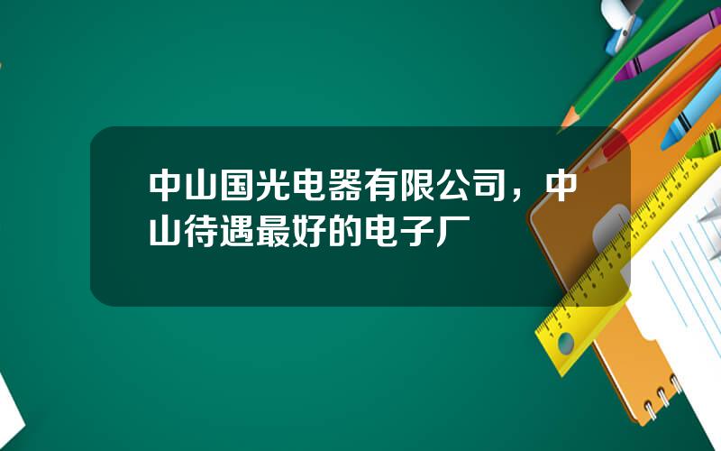 中山国光电器有限公司，中山待遇最好的电子厂