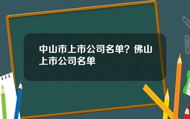 中山市上市公司名单？佛山上市公司名单