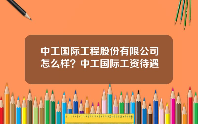 中工国际工程股份有限公司怎么样？中工国际工资待遇