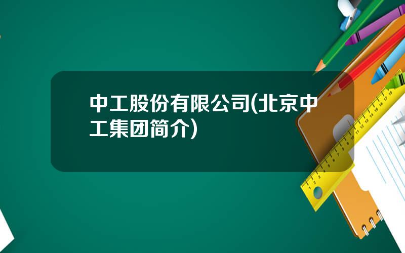 中工股份有限公司(北京中工集团简介)