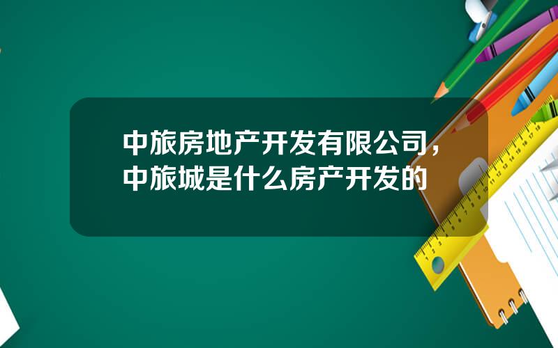 中旅房地产开发有限公司，中旅城是什么房产开发的