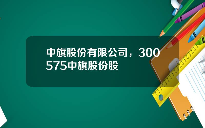 中旗股份有限公司，300575中旗股份股
