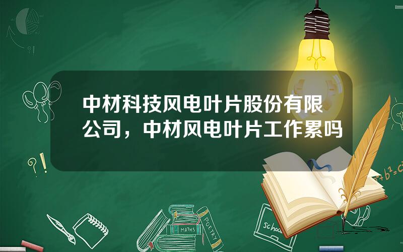 中材科技风电叶片股份有限公司，中材风电叶片工作累吗