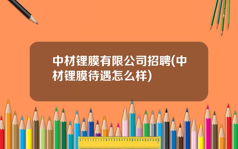 中材锂膜有限公司招聘(中材锂膜待遇怎么样)