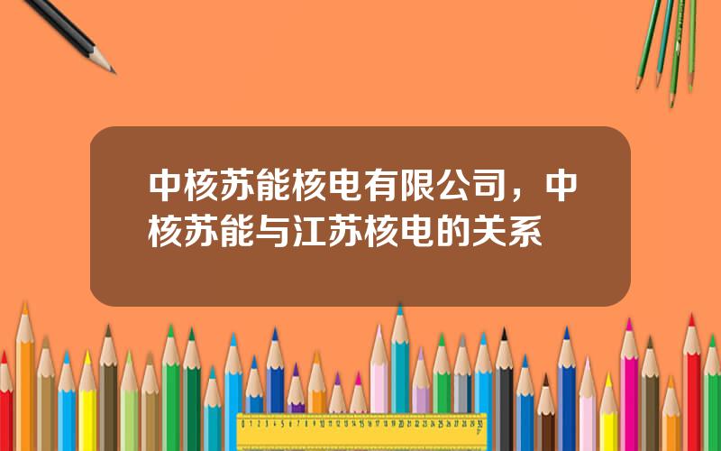中核苏能核电有限公司，中核苏能与江苏核电的关系