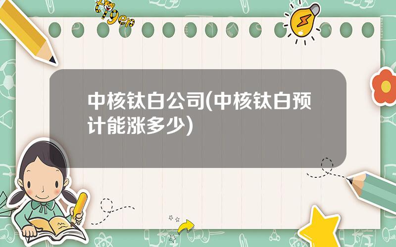 中核钛白公司(中核钛白预计能涨多少)