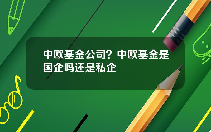 中欧基金公司？中欧基金是国企吗还是私企