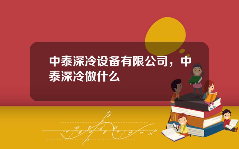 中泰深冷设备有限公司，中泰深冷做什么