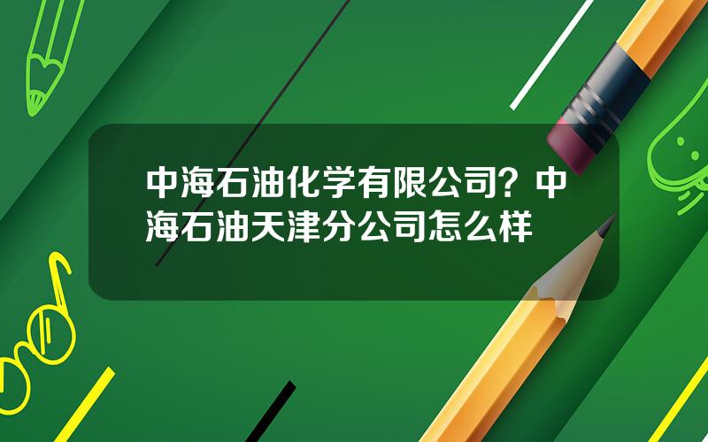 中海石油化学有限公司？中海石油天津分公司怎么样