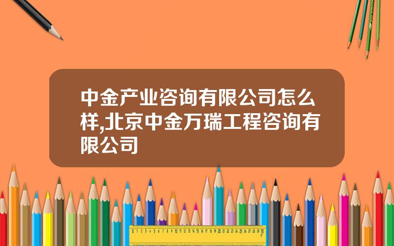 中金产业咨询有限公司怎么样,北京中金万瑞工程咨询有限公司