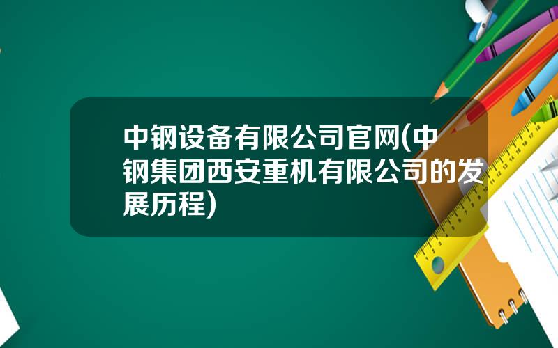 中钢设备有限公司官网(中钢集团西安重机有限公司的发展历程)