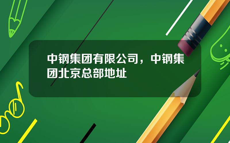 中钢集团有限公司，中钢集团北京总部地址