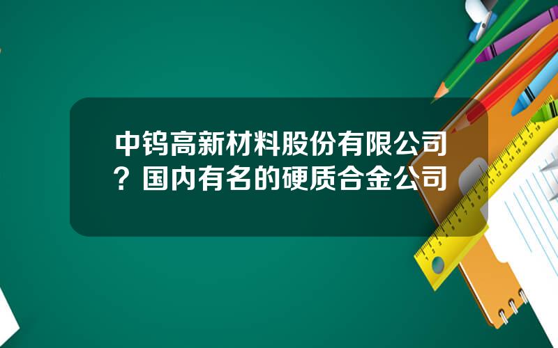 中钨高新材料股份有限公司？国内有名的硬质合金公司