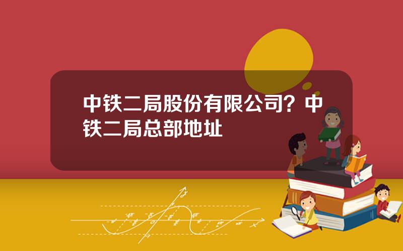 中铁二局股份有限公司？中铁二局总部地址