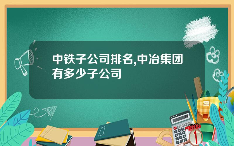 中铁子公司排名,中冶集团有多少子公司