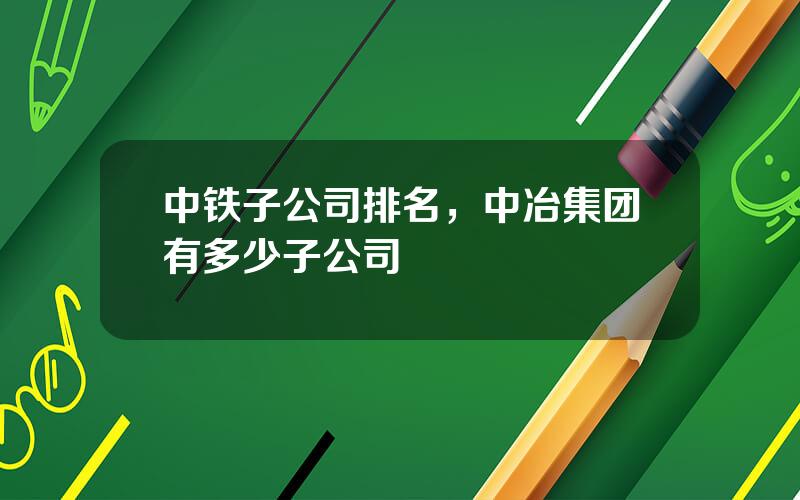中铁子公司排名，中冶集团有多少子公司