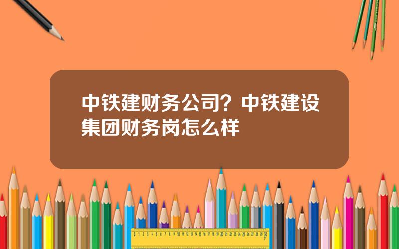 中铁建财务公司？中铁建设集团财务岗怎么样