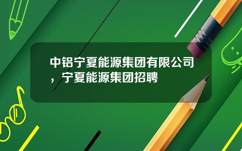 中铝宁夏能源集团有限公司，宁夏能源集团招聘