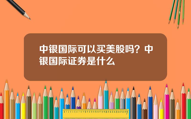 中银国际可以买美股吗？中银国际证券是什么