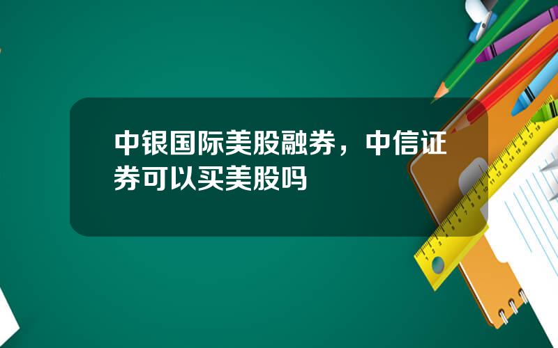 中银国际美股融券，中信证券可以买美股吗
