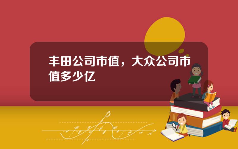 丰田公司市值，大众公司市值多少亿