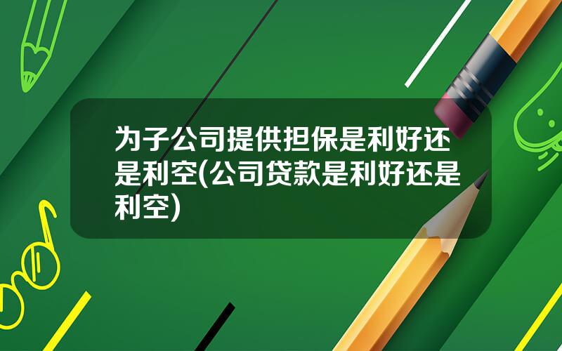 为子公司提供担保是利好还是利空(公司贷款是利好还是利空)