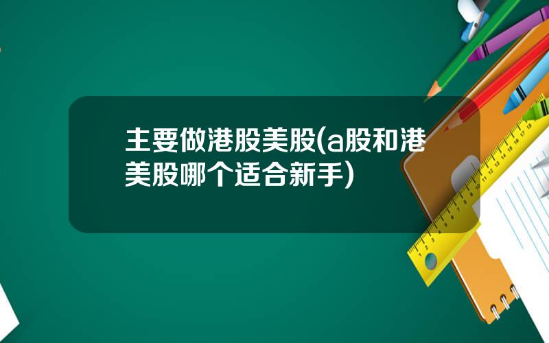 主要做港股美股(a股和港美股哪个适合新手)