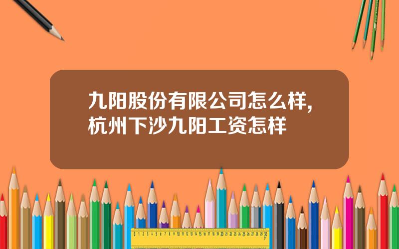 九阳股份有限公司怎么样,杭州下沙九阳工资怎样