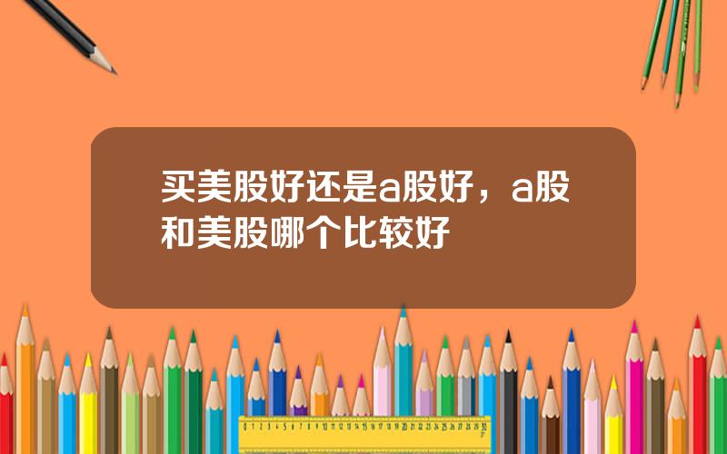 买美股好还是a股好，a股和美股哪个比较好