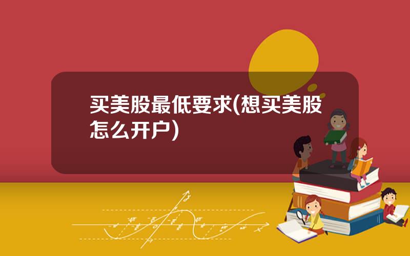 买美股最低要求(想买美股怎么开户)