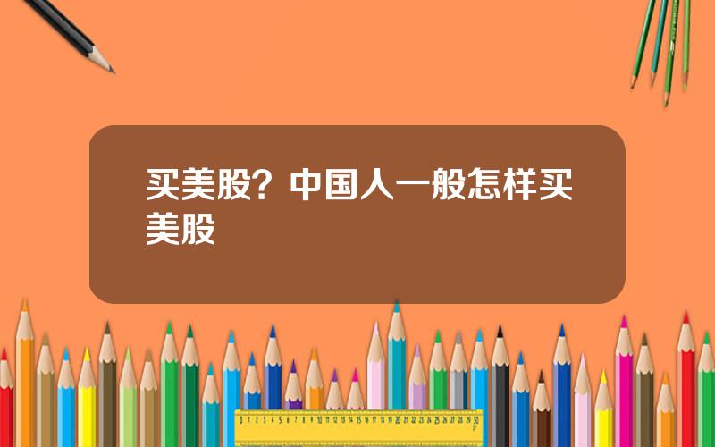 买美股？中国人一般怎样买美股