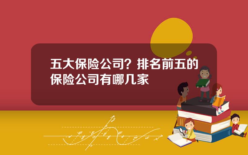 五大保险公司？排名前五的保险公司有哪几家