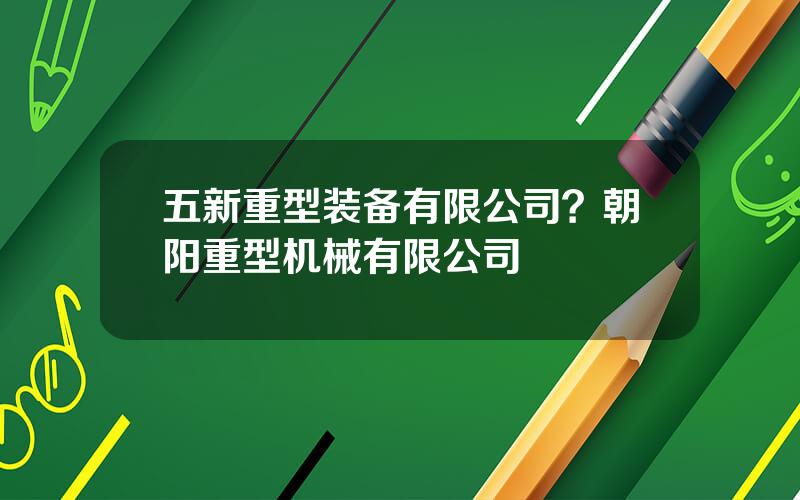 五新重型装备有限公司？朝阳重型机械有限公司