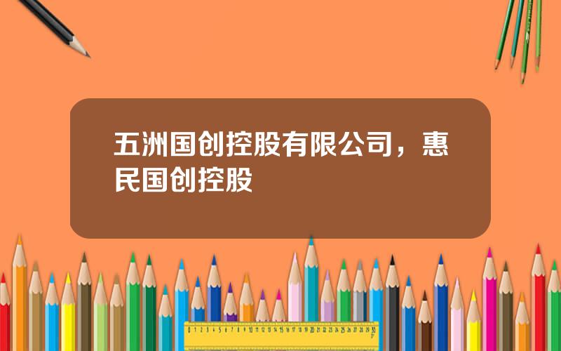五洲国创控股有限公司，惠民国创控股