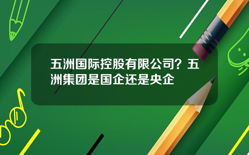 五洲国际控股有限公司？五洲集团是国企还是央企