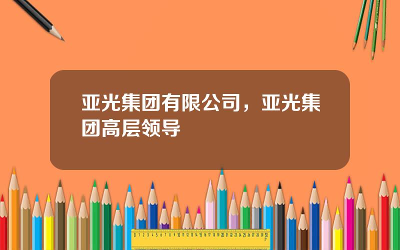 亚光集团有限公司，亚光集团高层领导