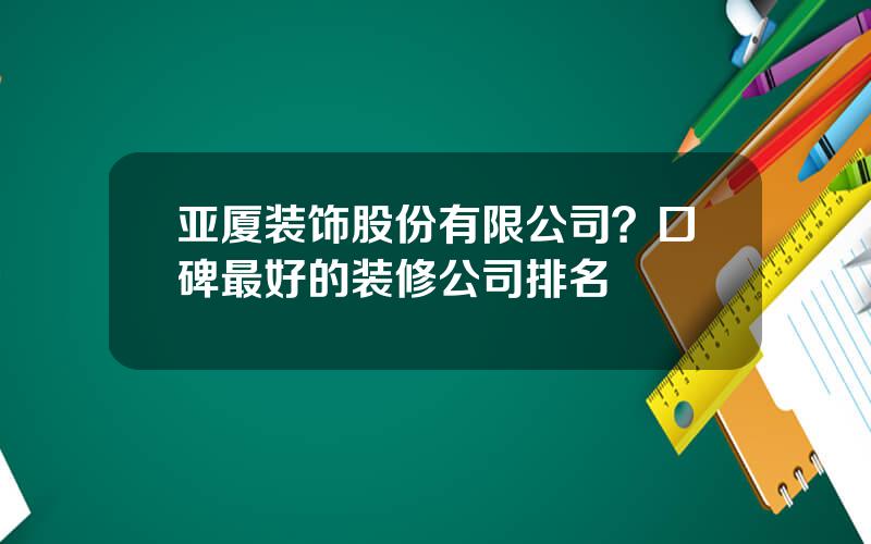 亚厦装饰股份有限公司？口碑最好的装修公司排名